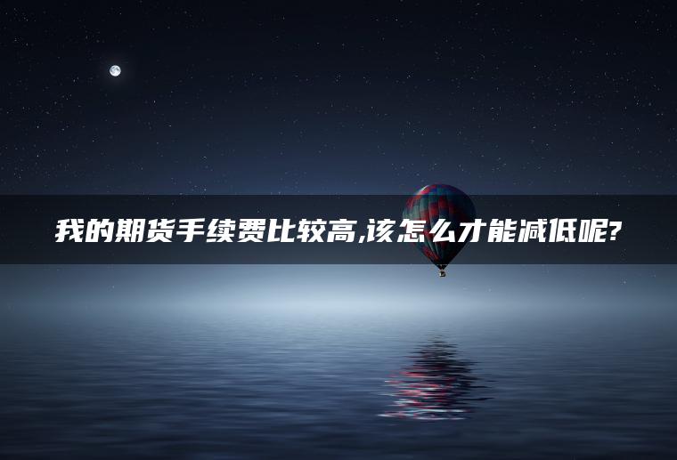 我的期货手续费比较高,该怎么才能减低呢? 我的期货手续费比较高,该怎么才能减低呢?
