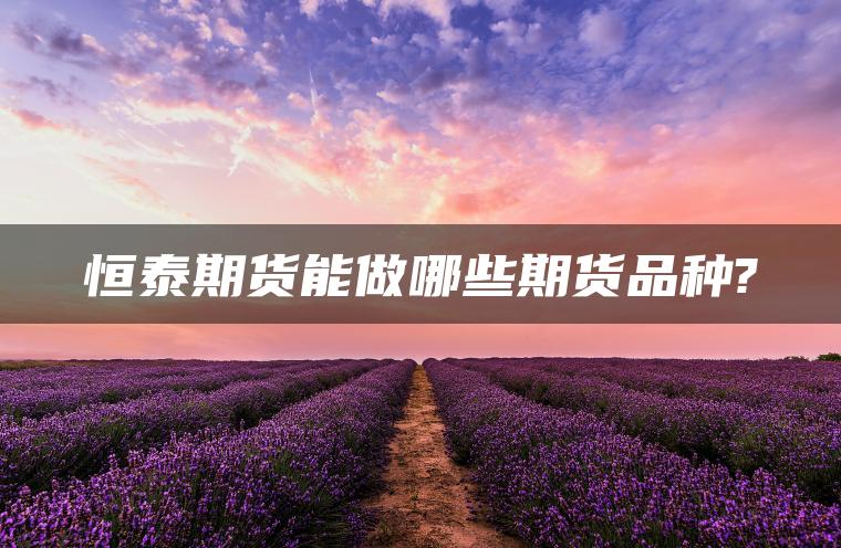 恒泰期货能做哪些期货品种? 恒泰期货能做哪些期货品种?