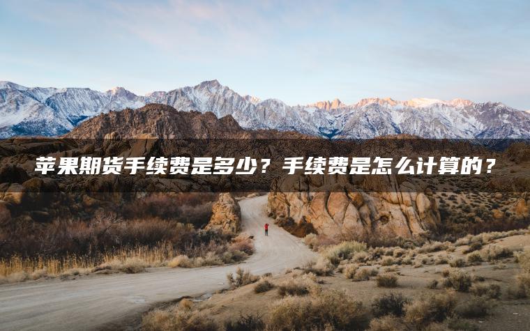 苹果期货手续费是多少？手续费是怎么计算的？