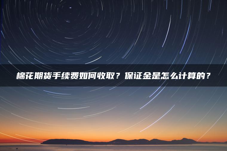 棉花期货手续费如何收取？保证金是怎么计算的？