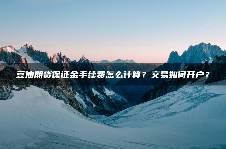 豆油期货保证金手续费怎么计算?交易如何开户? 豆油期货保证金手续费怎么计算?交易如何开户?