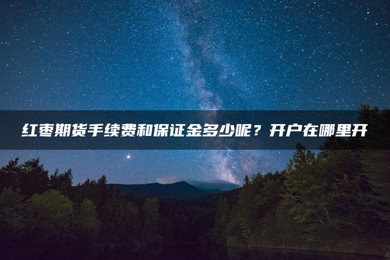 红枣期货手续费和保证金多少呢?开户在哪里开 红枣期货手续费和保证金多少呢?开户在哪里开