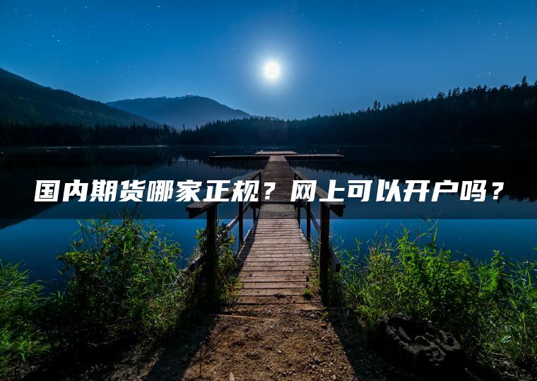 国内期货哪家正规?网上可以开户吗? 国内期货哪家正规?网上可以开户吗?