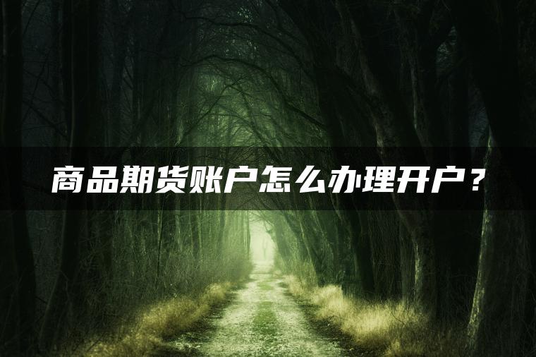 商品期货账户怎么办理开户? 商品期货账户怎么办理开户?
