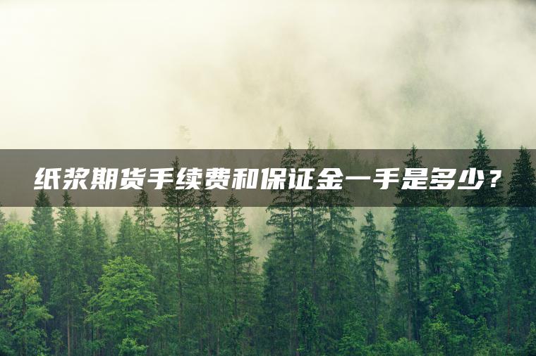 纸浆期货手续费和保证金一手是多少？