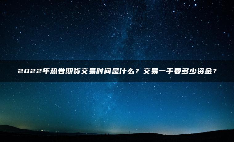 2022年热卷期货交易时间是什么?交易一手要多少资金? 2022年热卷期货交易时间是什么?交易一手要多少资金?