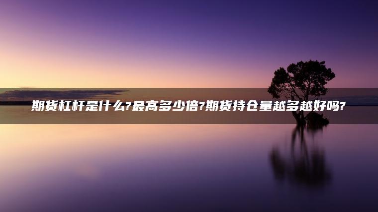 期货杠杆是什么?最高多少倍?期货持仓量越多越好吗?