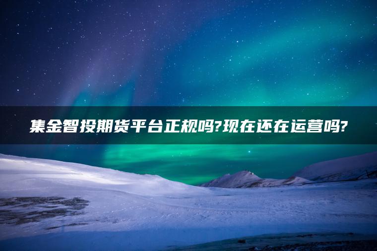 集金智投期货平台正规吗?现在还在运营吗? 集金智投期货平台正规吗?现在还在运营吗?