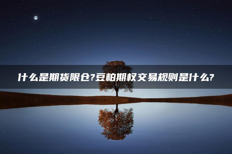什么是期货限仓?豆粕期权交易规则是什么? 什么是期货限仓?豆粕期权交易规则是什么?