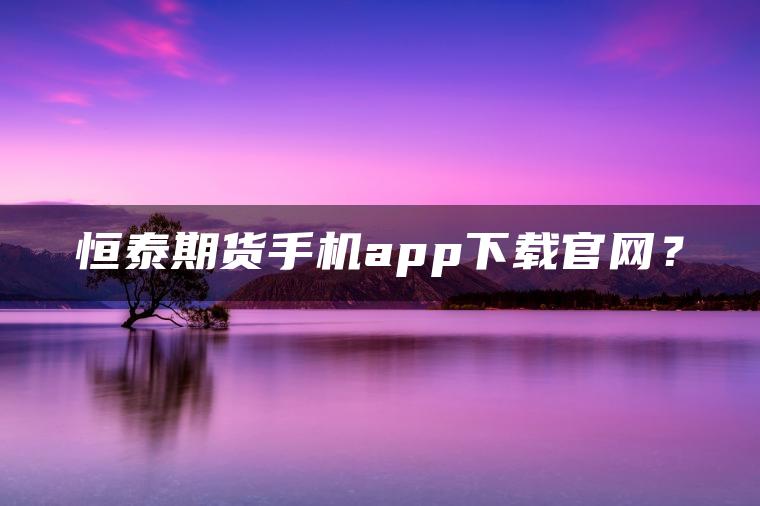 恒泰期货手机app下载官网？