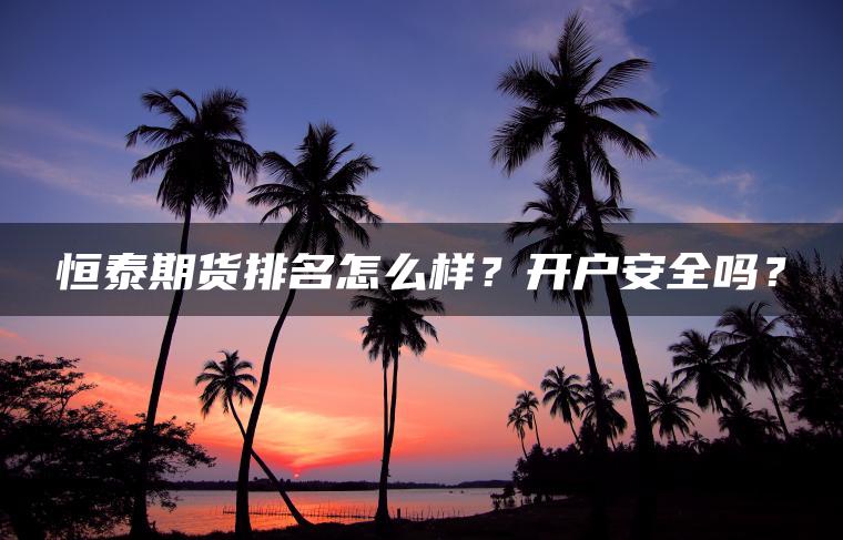 恒泰期货排名怎么样？开户安全吗？