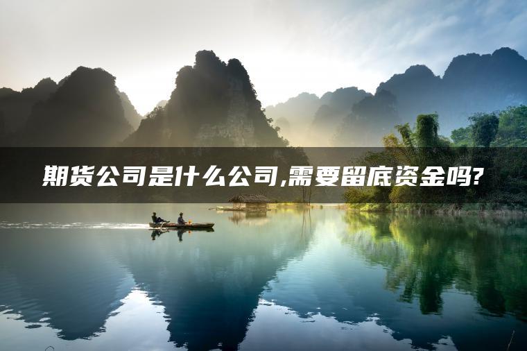 期货公司是什么公司,需要留底资金吗? 期货公司是什么公司,需要留底资金吗?