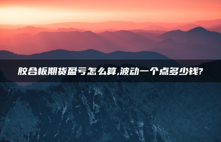 胶合板期货盈亏怎么算,波动一个点多少钱? 胶合板期货盈亏怎么算,波动一个点多少钱?
