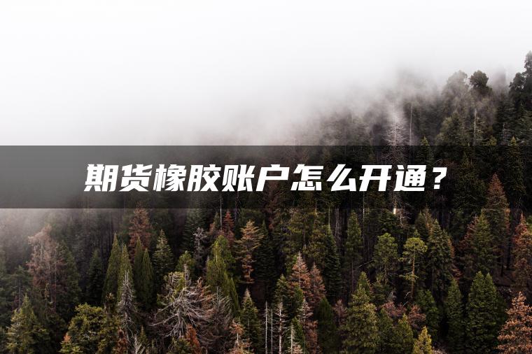 期货橡胶账户怎么开通? 期货橡胶账户怎么开通?
