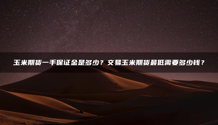 玉米期货一手保证金是多少？交易玉米期货最低需要多少钱？