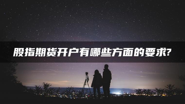 股指期货开户有哪些方面的要求? 股指期货开户有哪些方面的要求?