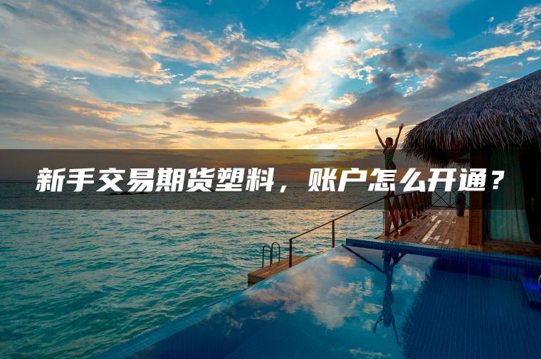 新手交易期货塑料,账户怎么开通? 新手交易期货塑料,账户怎么开通?