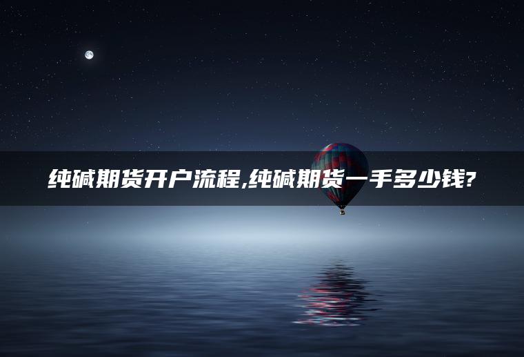 纯碱期货开户流程,纯碱期货一手多少钱? 纯碱期货开户流程,纯碱期货一手多少钱?