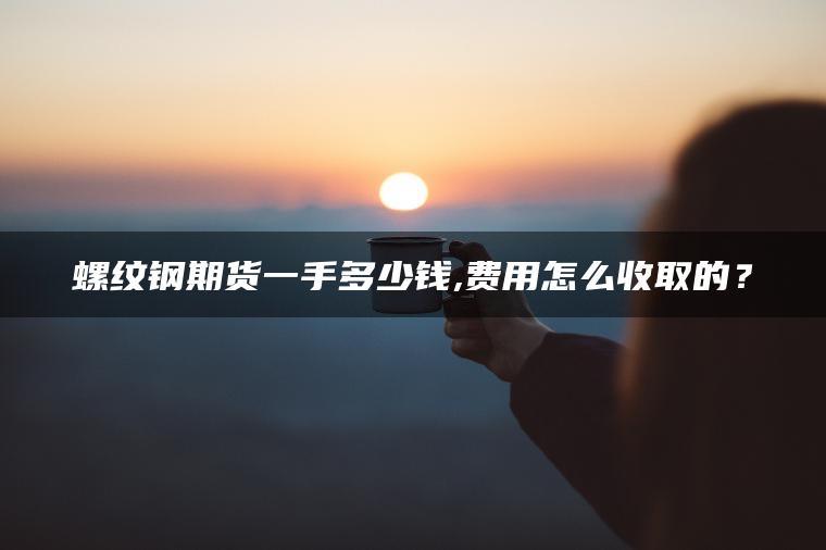 螺纹钢期货一手多少钱,费用怎么收取的？