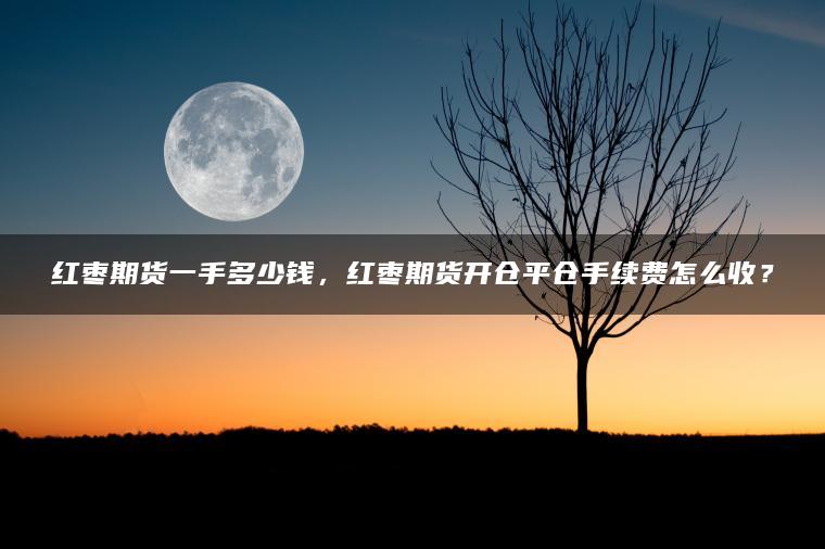 红枣期货一手多少钱，红枣期货开仓平仓手续费怎么收？