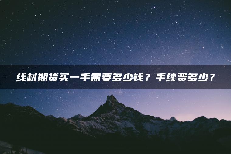 线材期货买一手需要多少钱?手续费多少? 线材期货买一手需要多少钱?手续费多少?