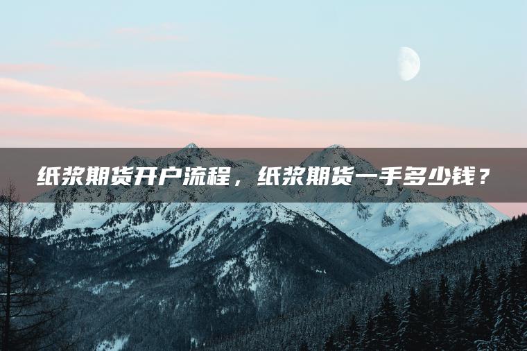 纸浆期货开户流程，纸浆期货一手多少钱？