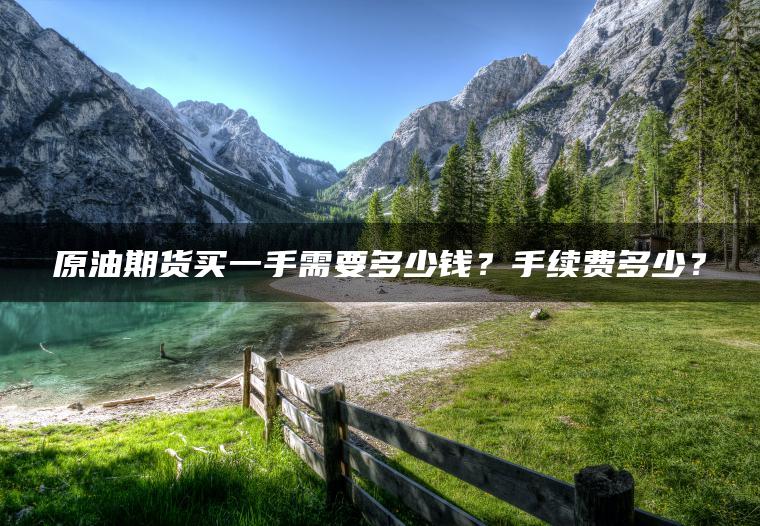 原油期货买一手需要多少钱?手续费多少? 原油期货买一手需要多少钱?手续费多少?