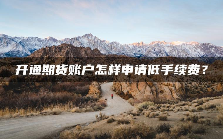 开通期货账户怎样申请低手续费？