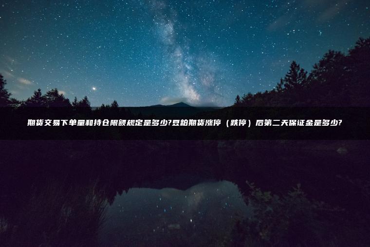 期货交易下单量和持仓限额规定是多少?豆粕期货涨停（跌停）后第二天保证金是多少?