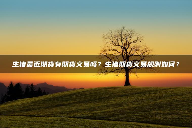 生猪最近期货有期货交易吗？生猪期货交易规则如何？