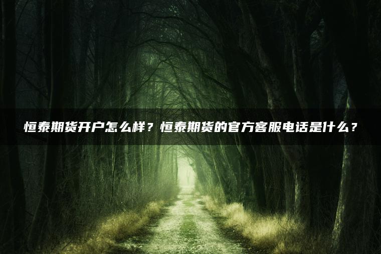 恒泰期货开户怎么样?恒泰期货的官方客服电话是什么? 恒泰期货开户怎么样?恒泰期货的官方客服电话是什么?