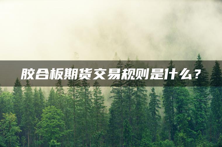 胶合板期货交易规则是什么? 胶合板期货交易规则是什么?