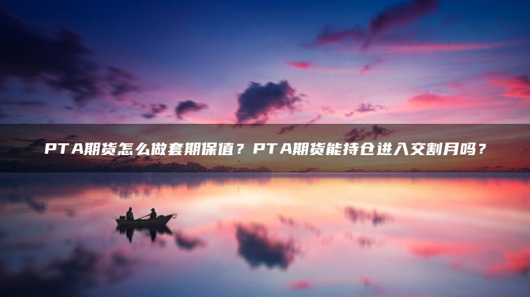 PTA期货怎么做套期保值?PTA期货能持仓进入交割月吗? PTA期货怎么做套期保值?PTA期货能持仓进入交割月吗?