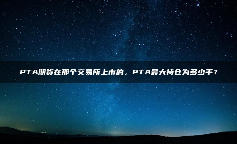PTA期货在那个交易所上市的,PTA最大持仓为多少手? PTA期货在那个交易所上市的,PTA最大持仓为多少手?