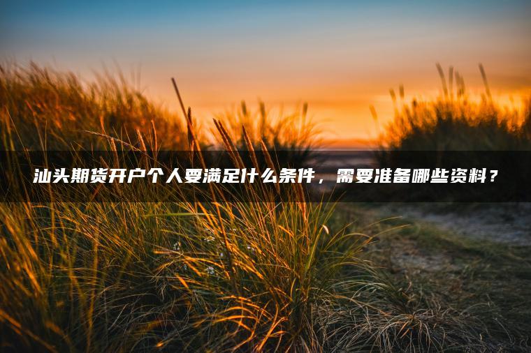 汕头期货开户个人要满足什么条件,需要准备哪些资料? 汕头期货开户个人要满足什么条件,需要准备哪些资料?