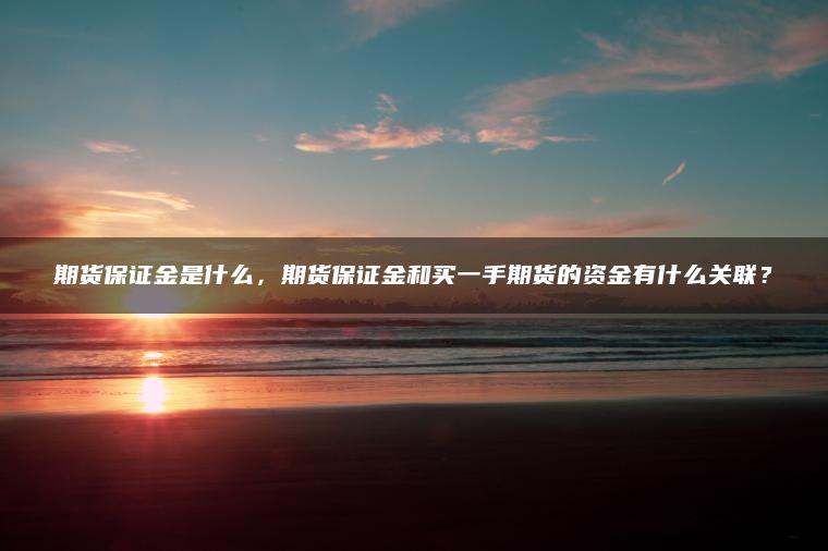期货保证金是什么,期货保证金和买一手期货的资金有什么关联? 期货保证金是什么,期货保证金和买一手期货的资金有什么关联?