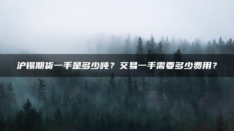 沪锡期货一手是多少吨？交易一手需要多少费用？
