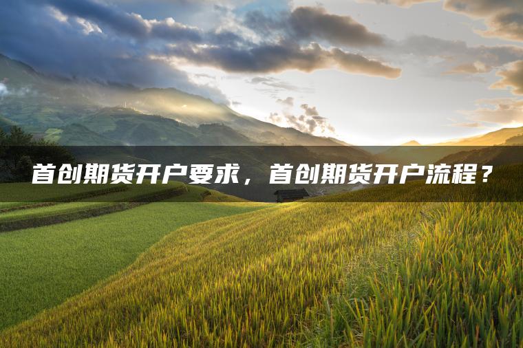 首创期货开户要求，首创期货开户流程？