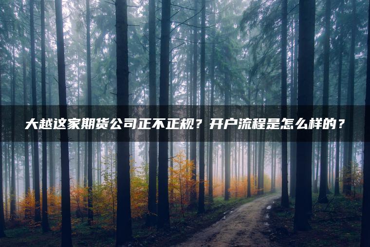 大越这家期货公司正不正规？开户流程是怎么样的？
