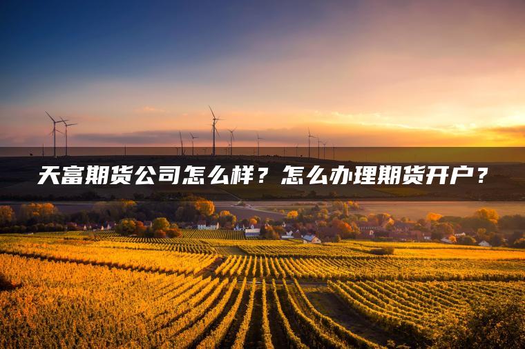 天富期货公司怎么样?怎么办理期货开户? 天富期货公司怎么样?怎么办理期货开户?