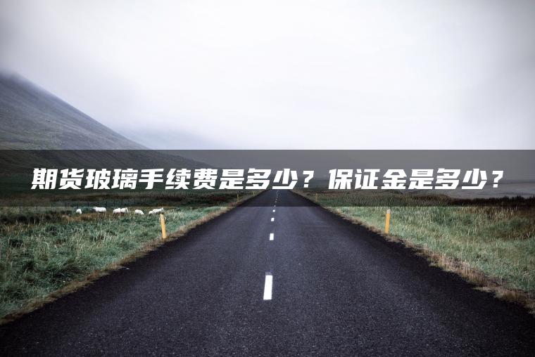 期货玻璃手续费是多少?保证金是多少? 期货玻璃手续费是多少?保证金是多少?