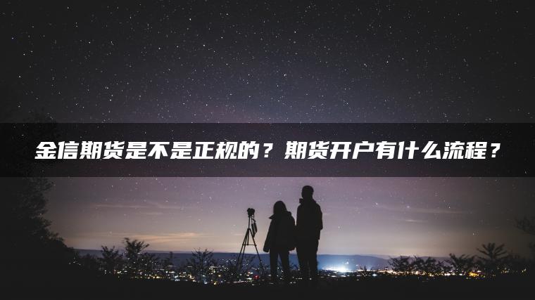 金信期货是不是正规的？期货开户有什么流程？