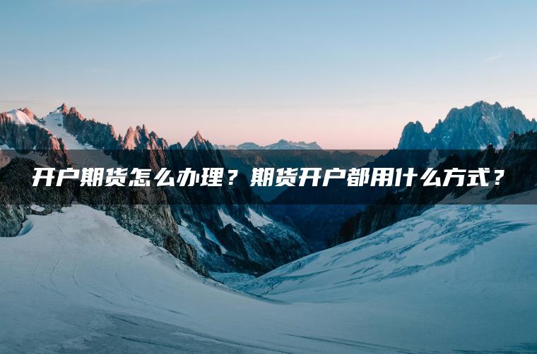 开户期货怎么办理？期货开户都用什么方式？