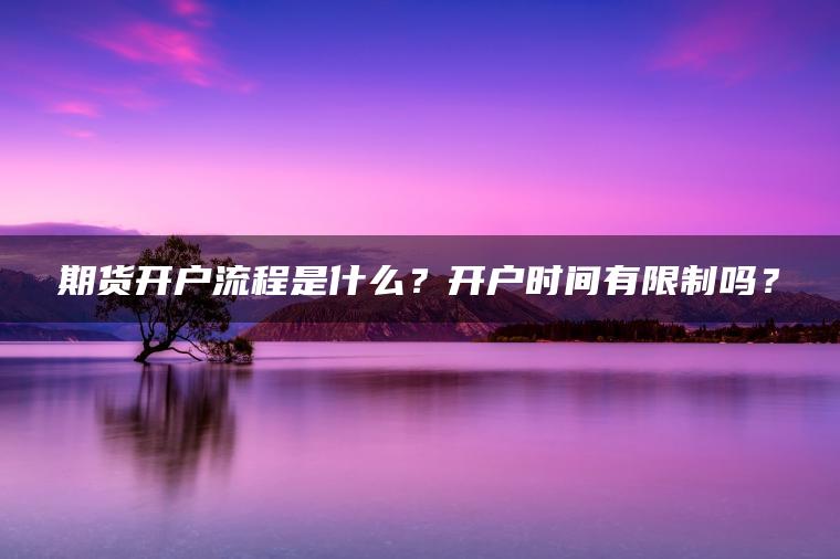 期货开户流程是什么？开户时间有限制吗？