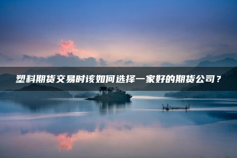 塑料期货交易时该如何选择一家好的期货公司？