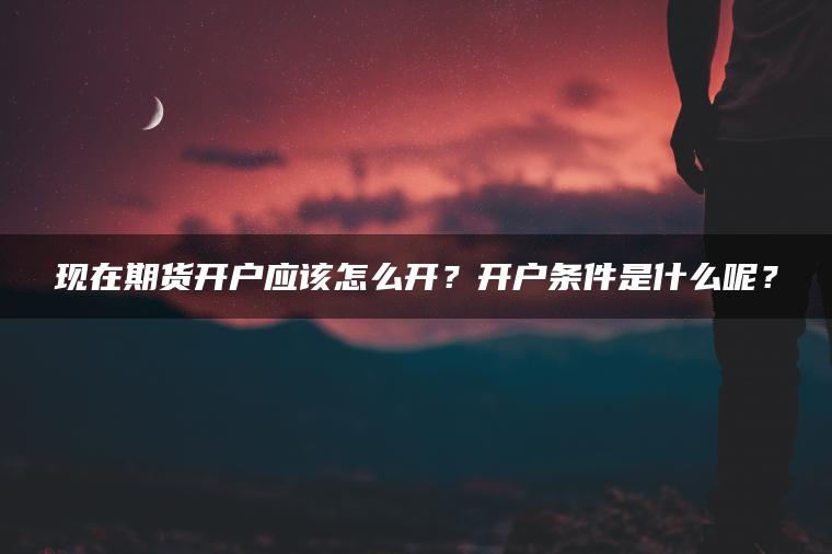 现在期货开户应该怎么开？开户条件是什么呢？