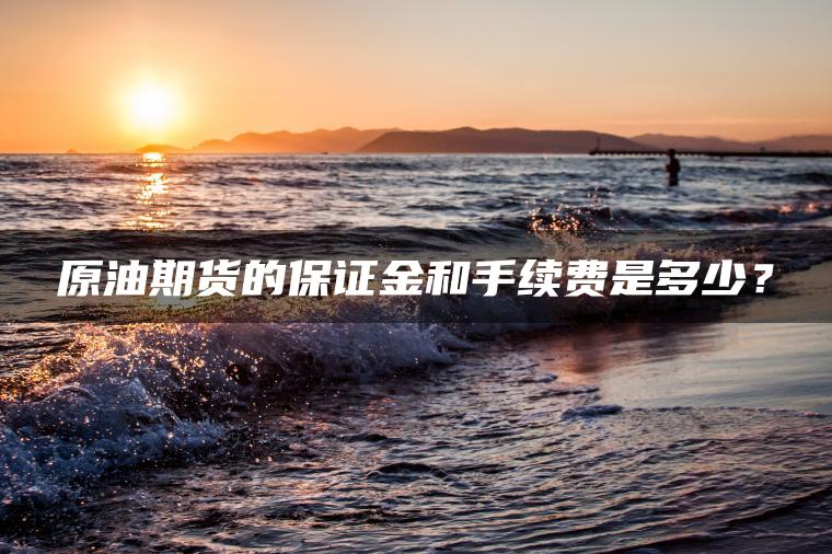原油期货的保证金和手续费是多少？