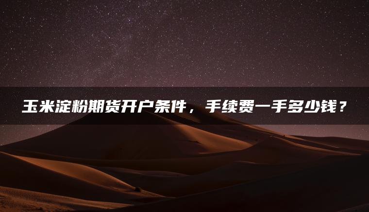 玉米淀粉期货开户条件,手续费一手多少钱? 玉米淀粉期货开户条件,手续费一手多少钱?