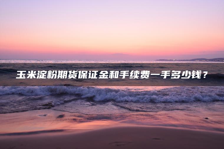 玉米淀粉期货保证金和手续费一手多少钱? 玉米淀粉期货保证金和手续费一手多少钱?