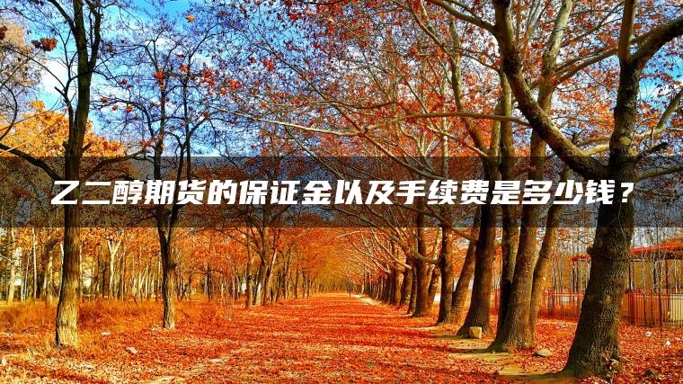 乙二醇期货的保证金以及手续费是多少钱? 乙二醇期货的保证金以及手续费是多少钱?